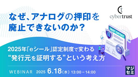 【ウェビナー】なぜ、アナログの押印を廃止できないのか？ ～2025年「eシール」認定制度で変わる“発行元を証明する”という考え方～【6 月 18 日開催】